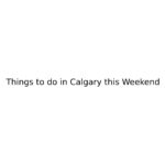 Things to do in Calgary this Weekend